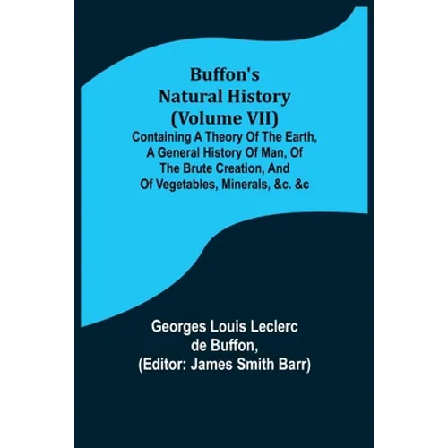 Buffon's Natural History (Volume VII); Containing a Theory of the Earth, a General History of Man, of the Brute Creation, and of Vegetables, Minerals,