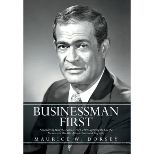Businessman First: Remembering Henry G. Parks, Jr. 1916-1989 Capturing the Life of a Businessman Who Was African American a Biography