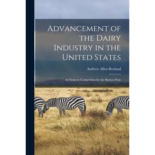 Advancement of the Dairy Industry in the United States [microform]: an Essay in Competition for the Barlow Prize