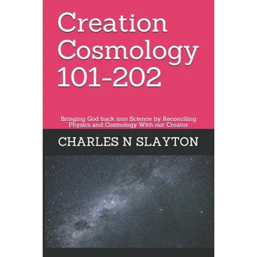 Creation Cosmology 101-202: Bringing God back into Science by Reconciling Physics and Cosmology With our Creator