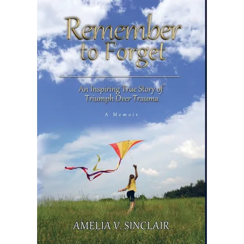 Remember To Forget: An Inspiring True Story of Triumph over Trauma