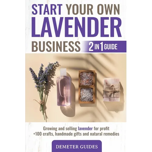 Start Your Own Lavender Business: 2 in 1 guide - growing and selling lavender for profit +100 crafts, handmade gifts and natural remedies