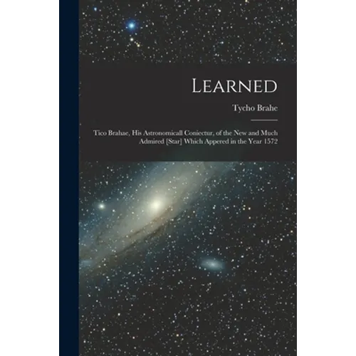 Learned: Tico Brahae, His Astronomicall Coniectur, of the New and Much Admired [star] Which Appered in the Year 1572