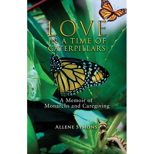 Love in a Time of Caterpillars: A Memoir of Monarchs and Caregiving