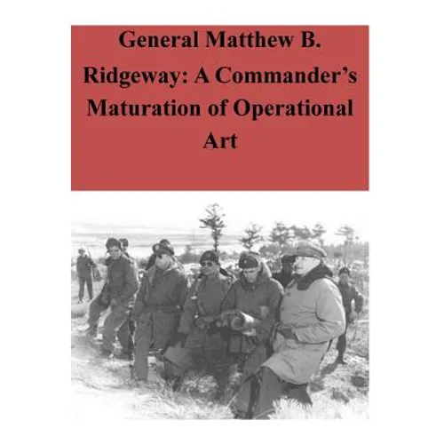 General Matthew B. Ridgeway: A Commander's Maturation of Operational Art
