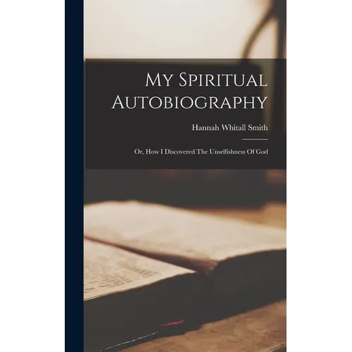 My Spiritual Autobiography: Or, How I Discovered The Unselfishness Of God