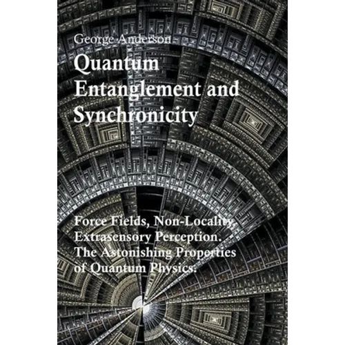 Quantum Entanglement and Synchronicity. Force Fields, Non-Locality, Extrasensory Perception. The Astonishing Properties of Quantum Physics.