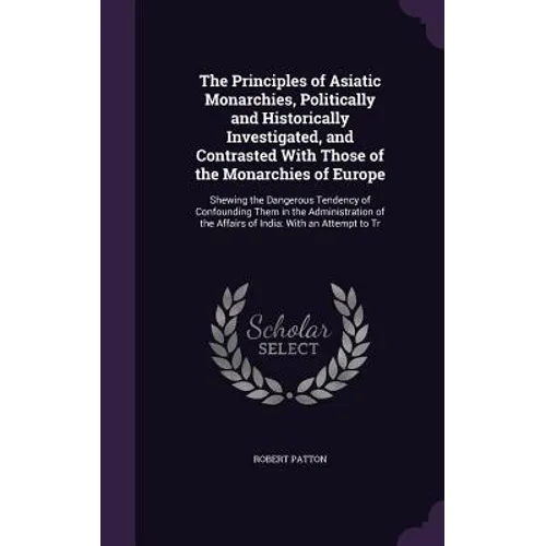 The Principles of Asiatic Monarchies, Politically and Historically Investigated, and Contrasted With Those of the Monarchies of Europe: Shewing the Da