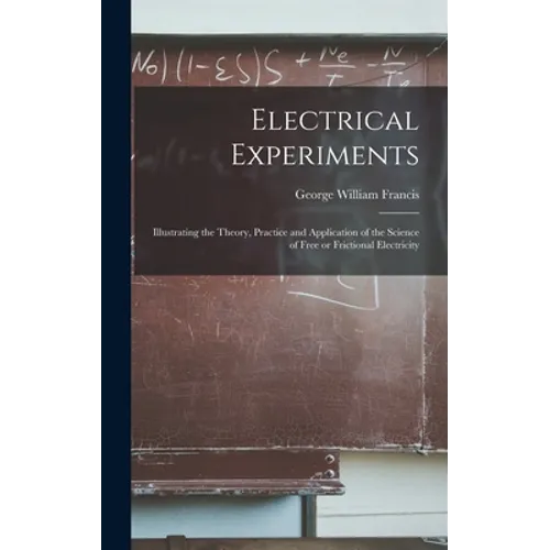 Electrical Experiments; Illustrating the Theory, Practice and Application of the Science of Free or Frictional Electricity