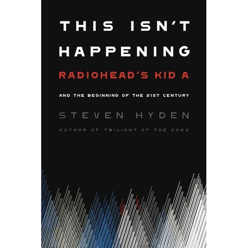 This Isn't Happening: Radiohead's Kid A and the Beginning of the 21st Century