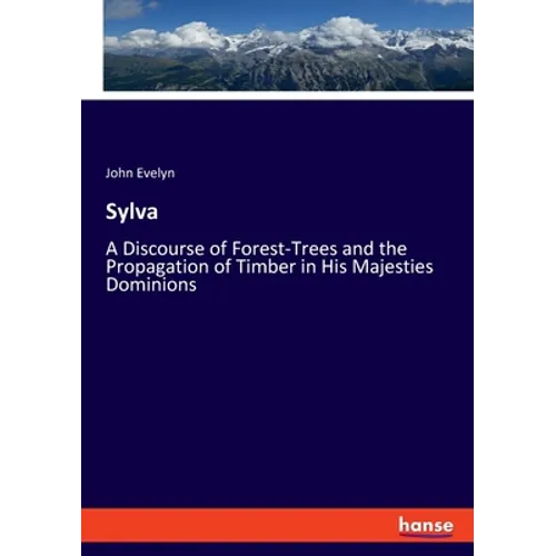 Sylva: A Discourse of Forest-Trees and the Propagation of Timber in His Majesties Dominions
