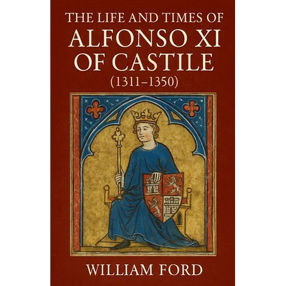 The Life and Times of Alfonso XI of Castile (1311-1350)