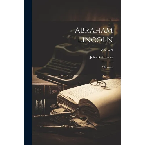Abraham Lincoln: A History; Volume 9