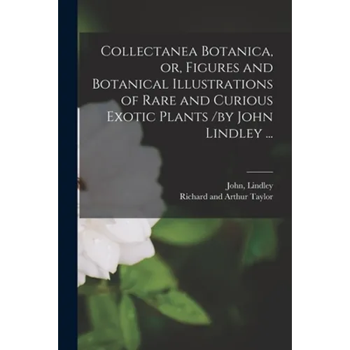 Collectanea Botanica, or, Figures and Botanical Illustrations of Rare and Curious Exotic Plants /by John Lindley ...