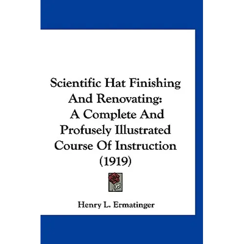 Scientific Hat Finishing And Renovating: A Complete And Profusely Illustrated Course Of Instruction (1919)