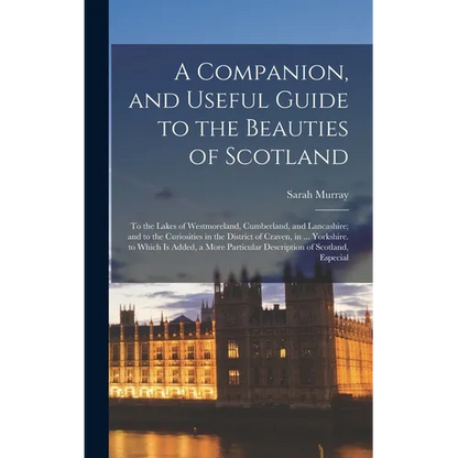 A Companion, and Useful Guide to the Beauties of Scotland: To the Lakes of Westmoreland, Cumberland, and Lancashire; and to the Curiosities in the Dis