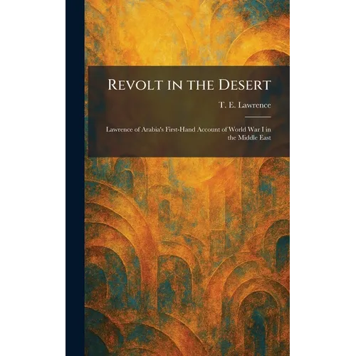 Revolt in the Desert: Lawrence of Arabia's First-Hand Account of World War I in the Middle East