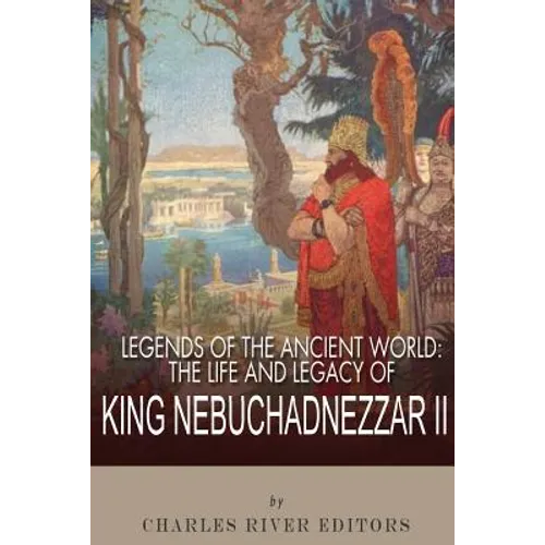 Legends of the Ancient World: The Life and Legacy of King Nebuchadnezzar II
