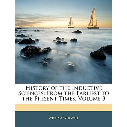 History of the Inductive Sciences: From the Earliest to the Present Times, Volume 3