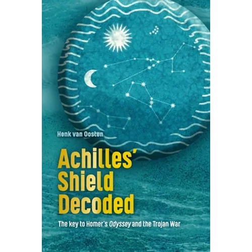 Achilles' Shield Decoded: The key to Homer's Odyssey and the Trojan War