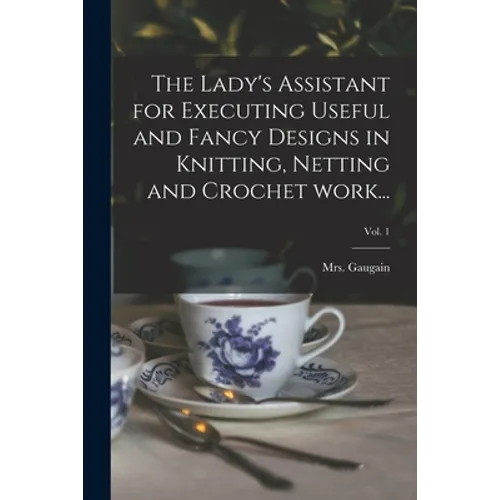 The Lady's Assistant for Executing Useful and Fancy Designs in Knitting, Netting and Crochet Work...; Vol. 1