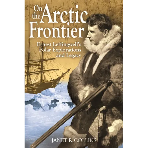 On the Arctic Frontier: Ernest Leffingwell's Polar Explorations and Legacy