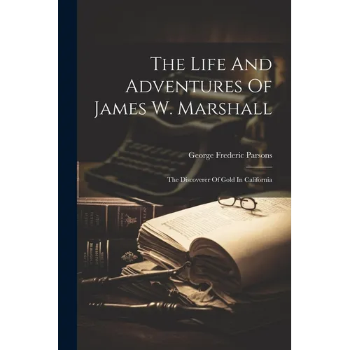 The Life And Adventures Of James W. Marshall: The Discoverer Of Gold In California