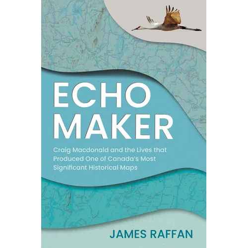 Echo Maker: Craig MacDonald and the Lives That Produced One of Canada's Most Significant Historical Maps