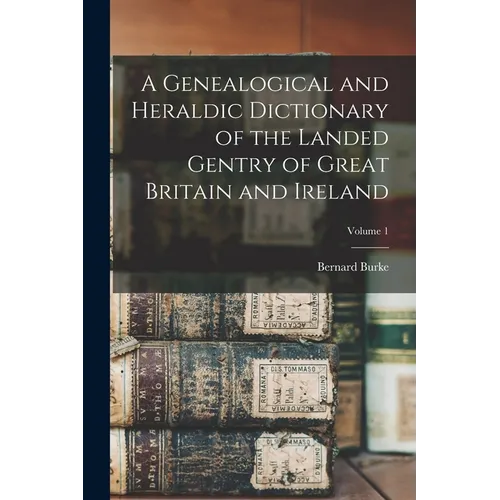 A Genealogical and Heraldic Dictionary of the Landed Gentry of Great Britain and Ireland; Volume 1