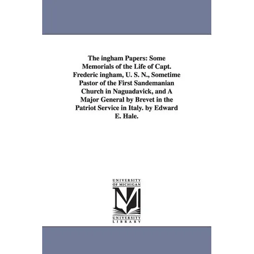 The ingham Papers: Some Memorials of the Life of Capt. Frederic ingham, U. S. N., Sometime Pastor of the First Sandemanian Church in Naguadavick, and