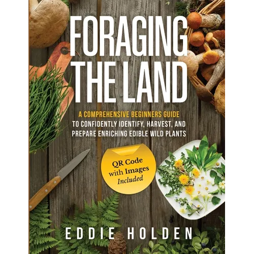 Foraging the Land: A Comprehensive Beginners Guide to Confidently Identify, Harvest and Prepare Enriching Edible Wild Plants