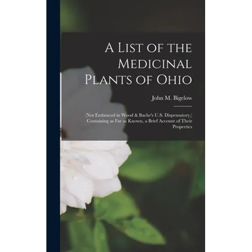A List of the Medicinal Plants of Ohio: (not Embraced in Wood & Bache's U.S. Dispensatory, ) Containing as Far as Known, a Brief Account of Their Prop