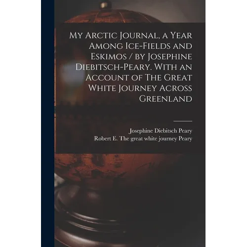 My Arctic Journal, a Year Among Ice-fields and Eskimos / by Josephine Diebitsch-Peary. With an Account of The Great White Journey Across Greenland [mi