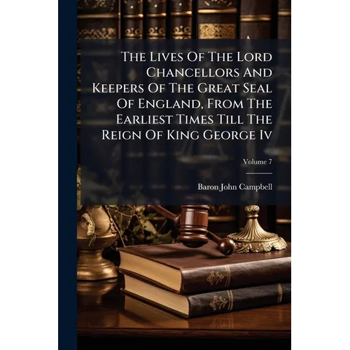 The Lives Of The Lord Chancellors And Keepers Of The Great Seal Of England, From The Earliest Times Till The Reign Of King George Iv; Volume 7