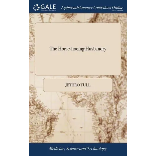 The Horse-hoeing Husbandry: Or, an Essay on the Principles of Tillage and Vegetation. Wherein is Shewn a Method of Introducing a Sort of Vineyard-