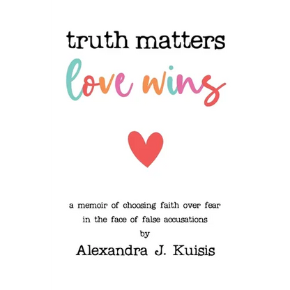 Truth Matters, Love Wins: A Memoir of Choosing Faith over Fear in the Face of False Accusations