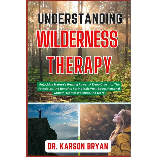 Understanding Wilderness Therapy: Unlocking Nature's Healing Power: A Deep Dive Into The Principles And Benefits For Holistic Well-Being, Personal Gro