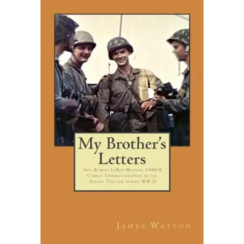 My Brother's Letters: Sgt. Robert Leroy Watson, Usmcr, Combat Cinematographer WW II