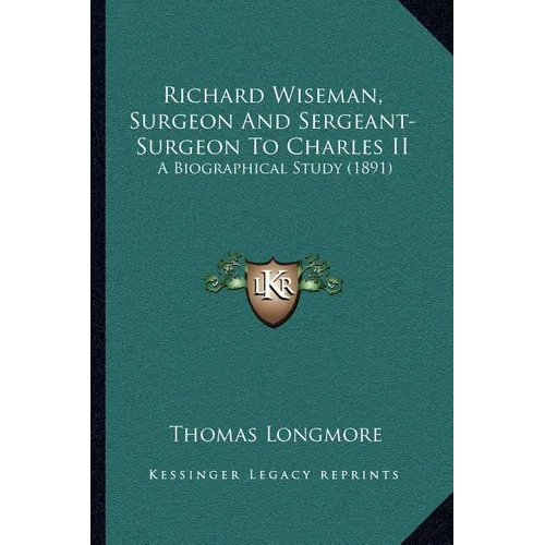 Richard Wiseman, Surgeon And Sergeant-Surgeon To Charles II: A Biographical Study (1891)