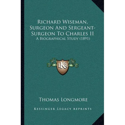 Richard Wiseman, Surgeon And Sergeant-Surgeon To Charles II: A Biographical Study (1891)