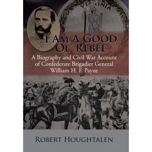 I Am a Good Ol' Rebel: A Biography and Civil War Account of Confederate Brigadier General William H. F. Payne