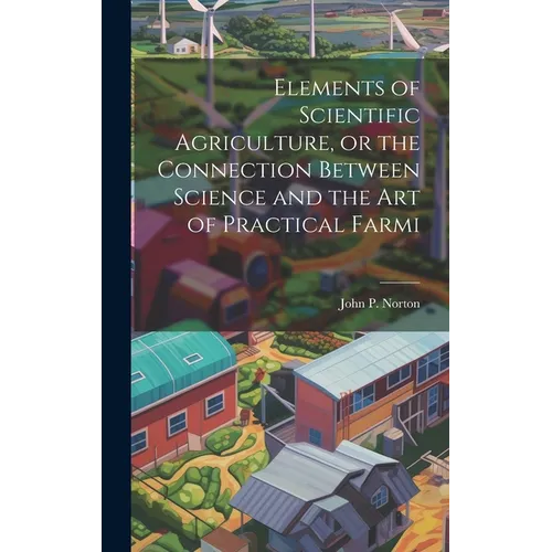 Elements of Scientific Agriculture, or the Connection Between Science and the Art of Practical Farmi