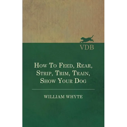 How To Feed, Rear, Strip, Trim, Train, Show Your Dog