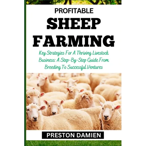 Profitable Sheep Farming: Key Strategies For A Thriving Livestock Business: A Step-By-Step Guide From Breeding To Successful Ventures