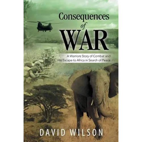 Consequences of War: A Warriors Story of Combat and His Escape to Africa in Search of Peace
