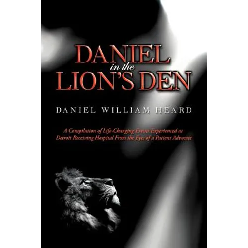 Daniel in the Lion's Den: A Compilation of Life-Changing Events Experienced at Detroit Receiving Hospital from the Eyes of a Patient Advocate