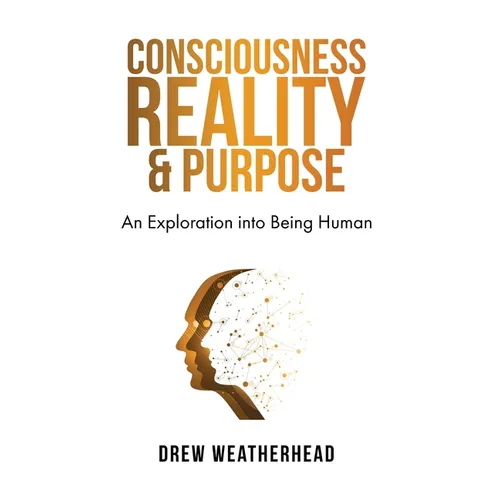 Consciousness Reality & Purpose: An Exploration Into Being Human