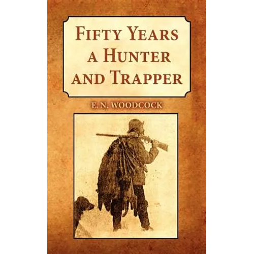 Fifty Years a Hunter and Trapper: Experiences and Observations of E.N. Woodcock the Noted Hunter and Trapper, as Written by Himself and Published in H