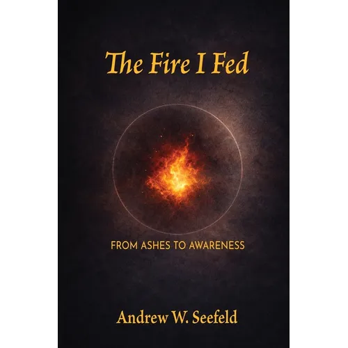 The Fire I Fed: From Ashes to Awareness: From Ashes to Awareness