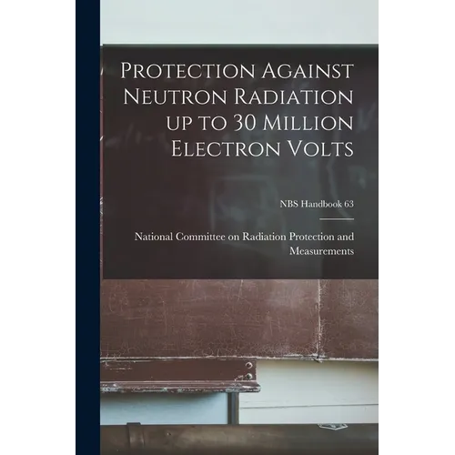 Protection Against Neutron Radiation up to 30 Million Electron Volts; NBS Handbook 63